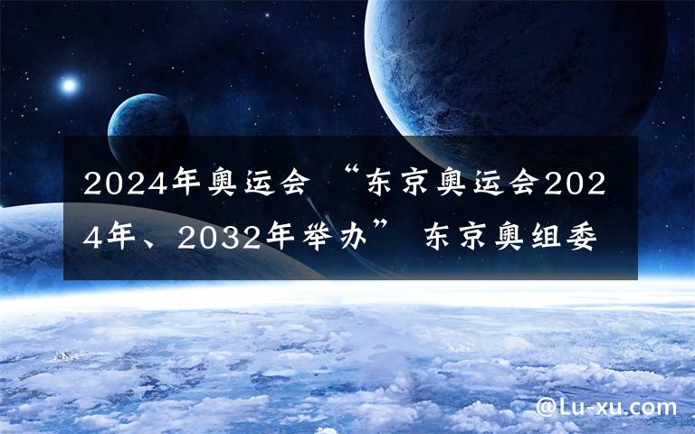 2024年奧運(yùn)會 “東京奧運(yùn)會2024年、2032年舉辦” 東京奧組委稱都是假新聞