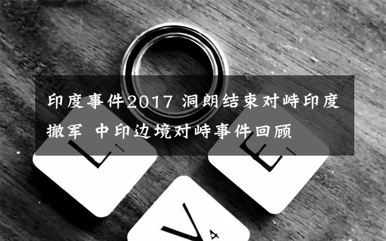 印度事件2017 洞朗結(jié)束對峙印度撤軍 中印邊境對峙事件回顧