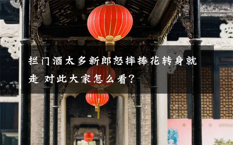 攔門酒太多新郎怒摔捧花轉(zhuǎn)身就走 對此大家怎么看？