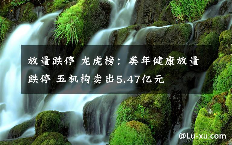 放量跌停 龍虎榜：美年健康放量跌停 五機構(gòu)賣出5.47億元