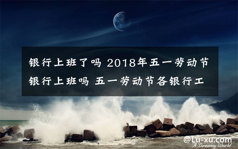 銀行上班了嗎 2018年五一勞動(dòng)節(jié)銀行上班嗎 五一勞動(dòng)節(jié)各銀行工作時(shí)間電話匯總