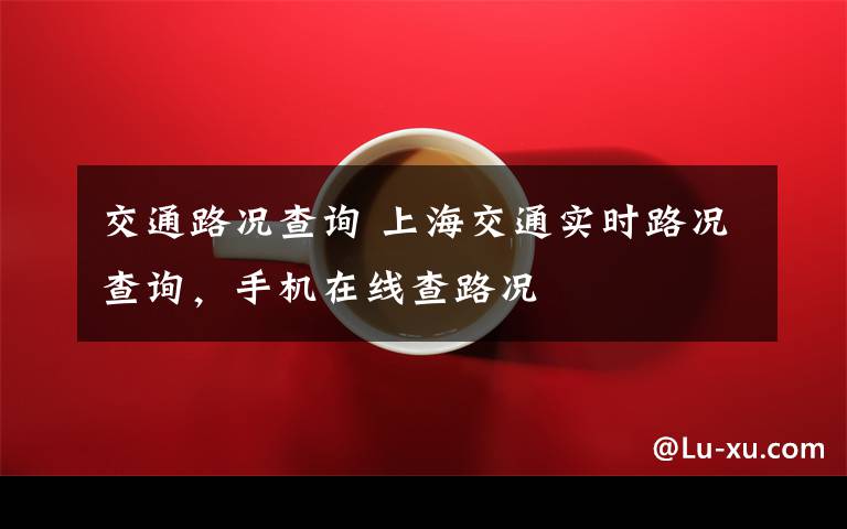 交通路況查詢 上海交通實(shí)時(shí)路況查詢，手機(jī)在線查路況