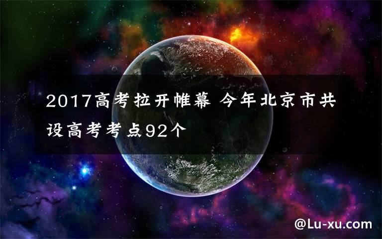 2017高考拉開帷幕 今年北京市共設(shè)高考考點(diǎn)92個(gè)