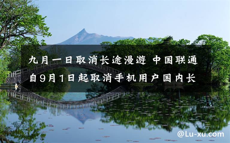 九月一日取消長途漫游 中國聯(lián)通自9月1日起取消手機(jī)用戶國內(nèi)長途和漫游費(fèi)