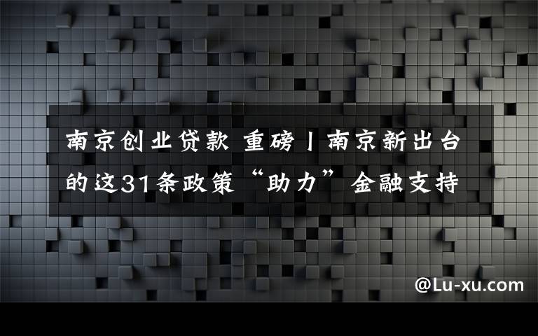 南京創(chuàng)業(yè)貸款 重磅丨南京新出臺(tái)的這31條政策“助力”金融支持科技創(chuàng)新創(chuàng)業(yè)