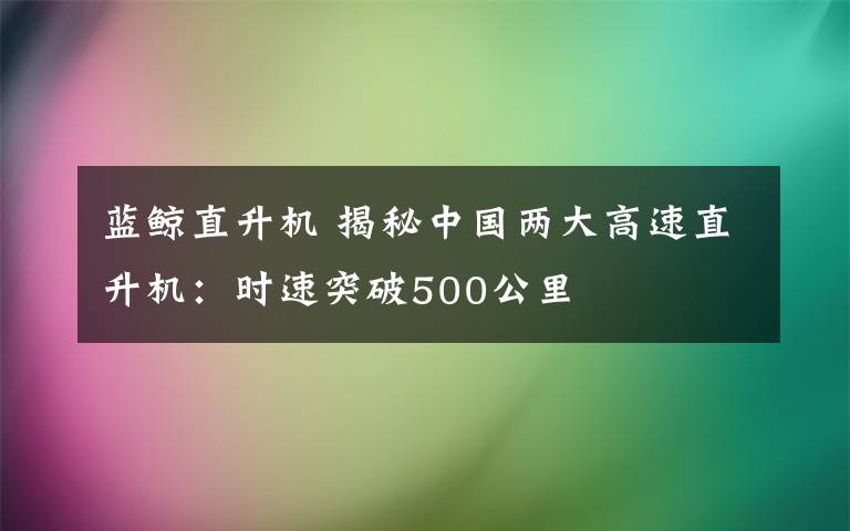 藍(lán)鯨直升機(jī) 揭秘中國(guó)兩大高速直升機(jī)：時(shí)速突破500公里