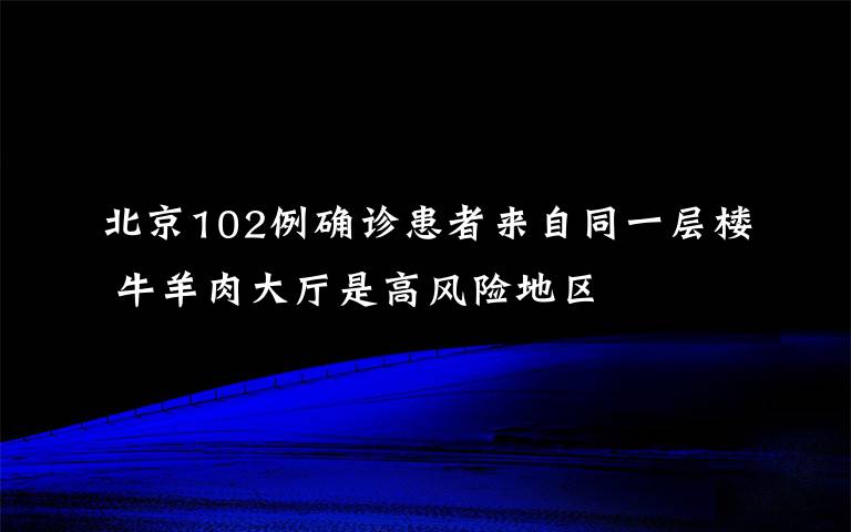 北京102例確診患者來自同一層樓 牛羊肉大廳是高風(fēng)險(xiǎn)地區(qū)