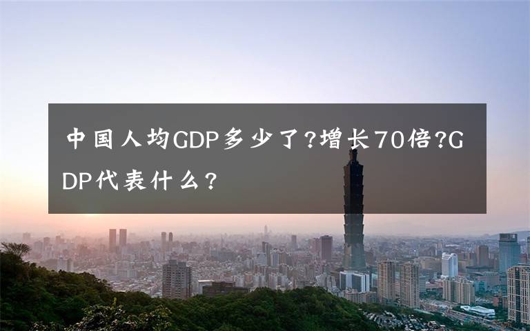 中國人均GDP多少了?增長70倍?GDP代表什么?