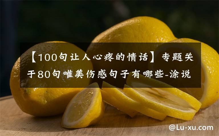 【100句讓人心疼的情話】專(zhuān)題關(guān)于80句唯美傷感句子有哪些-涂說(shuō)精靈