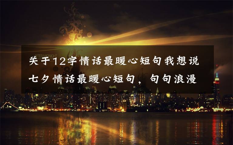 關(guān)于12字情話最暖心短句我想說(shuō)七夕情話最暖心短句，句句浪漫甜蜜