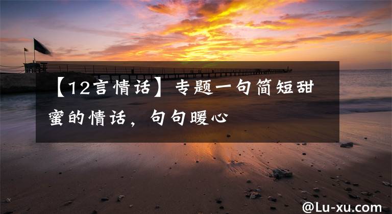 【12言情話】專題一句簡(jiǎn)短甜蜜的情話，句句暖心