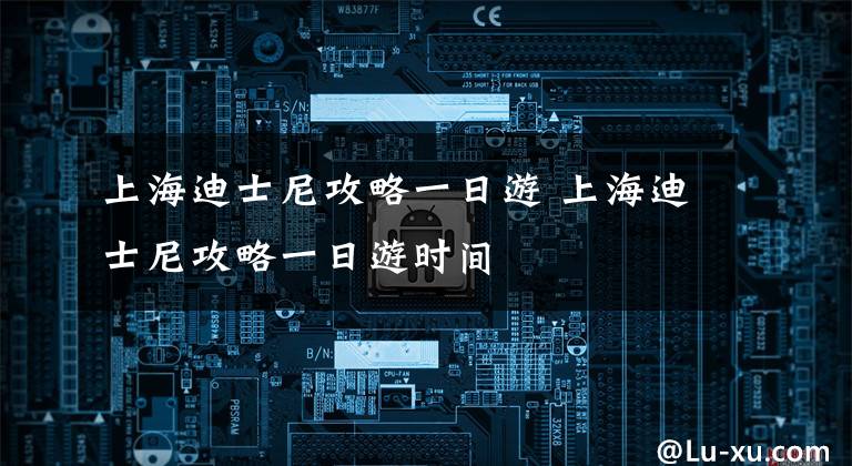 上海迪士尼攻略一日游 上海迪士尼攻略一日游時(shí)間