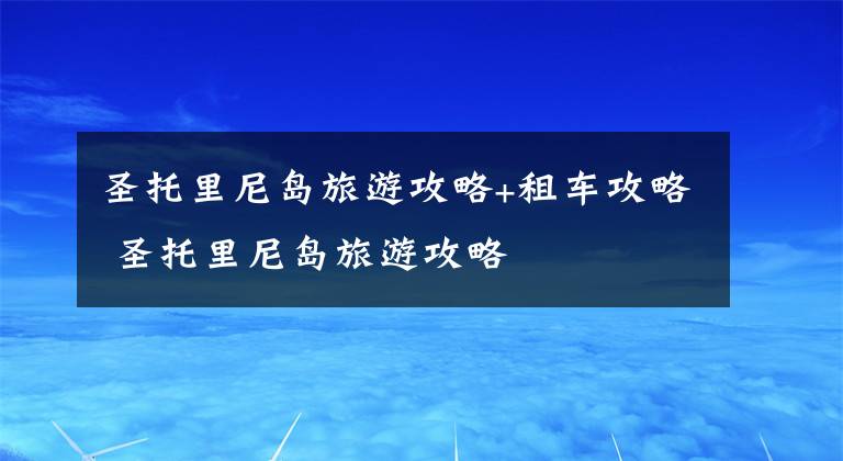 圣托里尼島旅游攻略+租車攻略 圣托里尼島旅游攻略