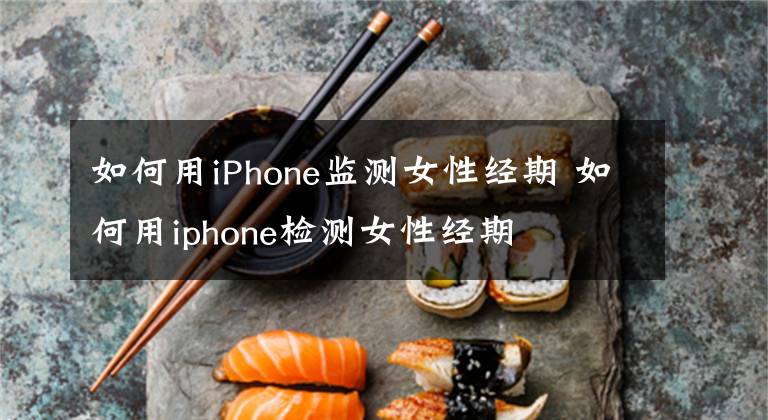 如何用iPhone監(jiān)測女性經(jīng)期 如何用iphone檢測女性經(jīng)期