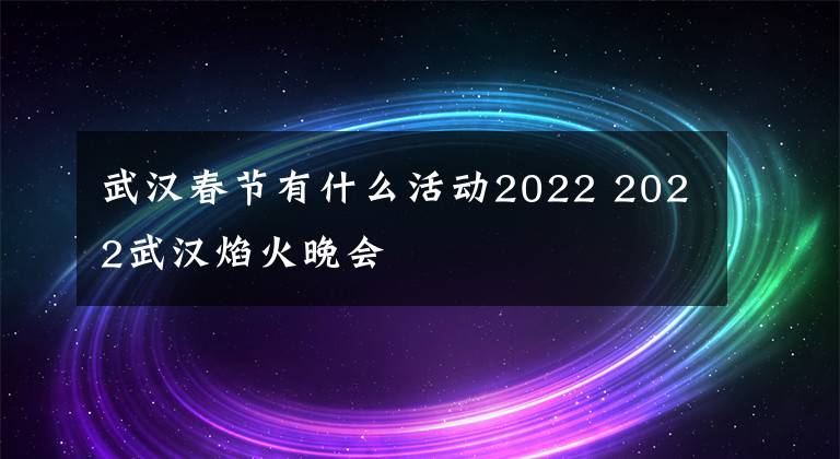 武漢春節(jié)有什么活動(dòng)2022 2022武漢焰火晚會(huì)