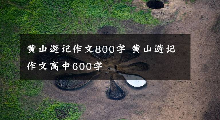 黃山游記作文800字 黃山游記作文高中600字