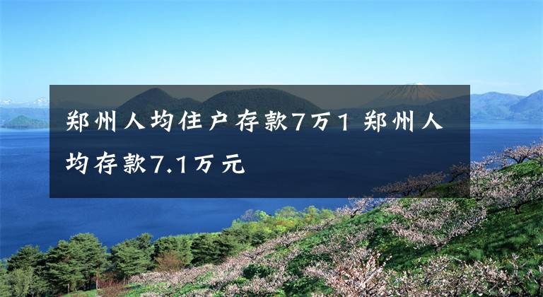 鄭州人均住戶存款7萬(wàn)1 鄭州人均存款7.1萬(wàn)元