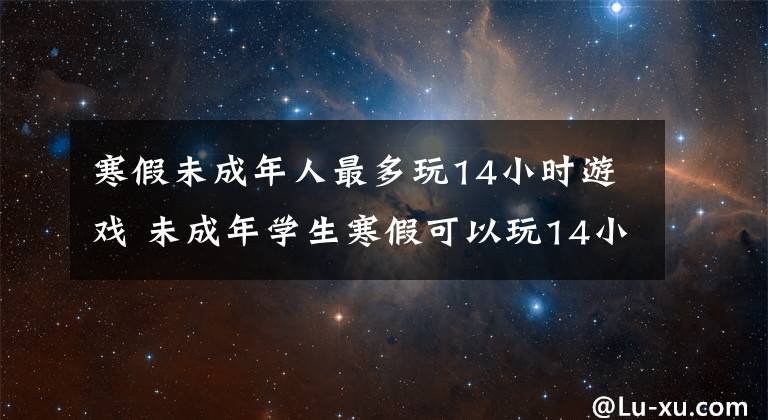 寒假未成年人最多玩14小時(shí)游戲 未成年學(xué)生寒假可以玩14小時(shí)游戲