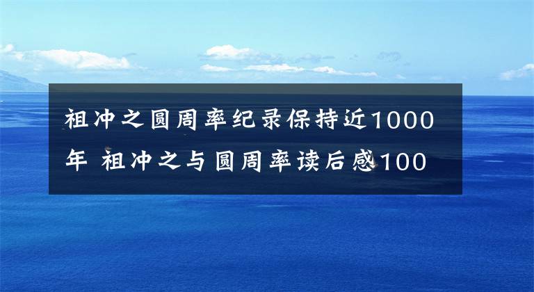 祖沖之圓周率紀(jì)錄保持近1000年 祖沖之與圓周率讀后感100字左右