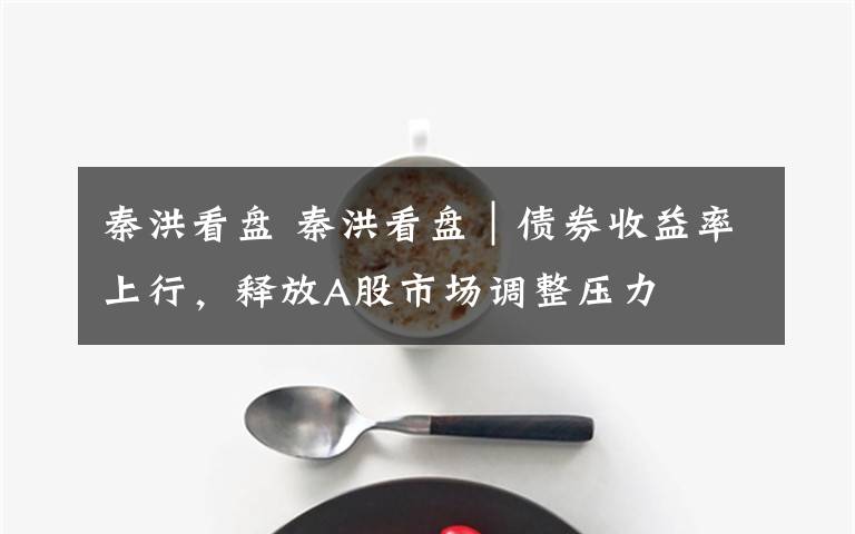 秦洪看盤 秦洪看盤｜債券收益率上行，釋放A股市場(chǎng)調(diào)整壓力