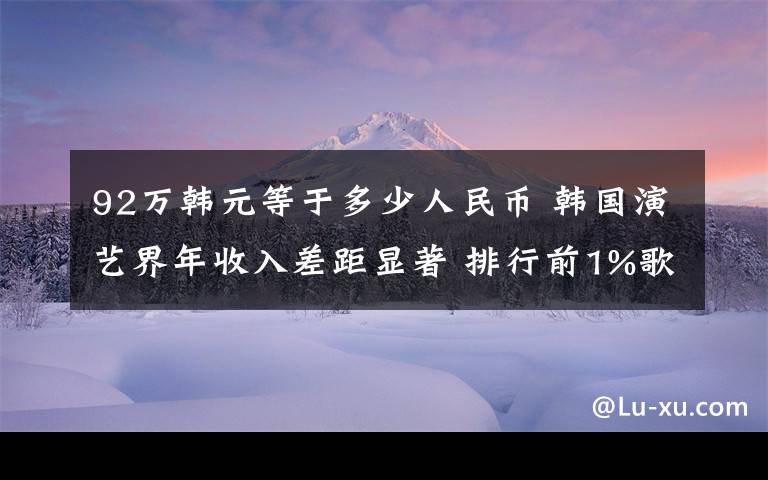 92萬(wàn)韓元等于多少人民幣 韓國(guó)演藝界年收入差距顯著 排行前1%歌手多賺100多倍