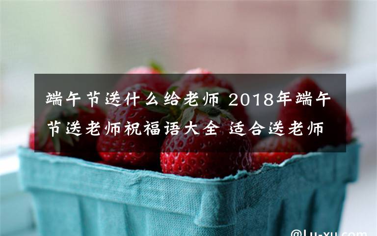 端午節(jié)送什么給老師 2018年端午節(jié)送老師祝福語大全 適合送老師的端午節(jié)祝福