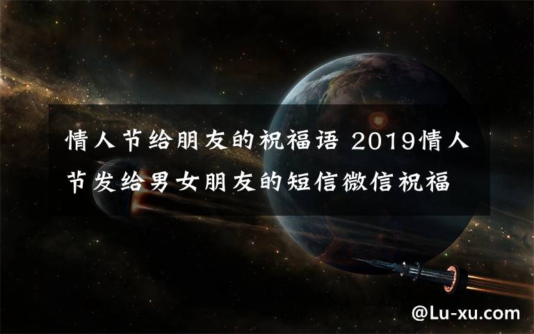 情人節(jié)給朋友的祝福語 2019情人節(jié)發(fā)給男女朋友的短信微信祝福語 情人節(jié)表白情話句子