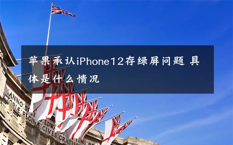 蘋果承認iPhone12存綠屏問題 具體是什么情況