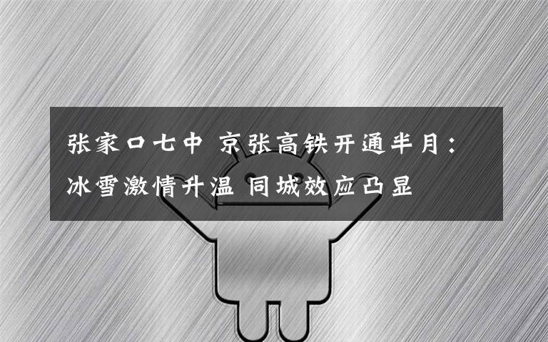 張家口七中 京張高鐵開通半月：冰雪激情升溫 同城效應(yīng)凸顯