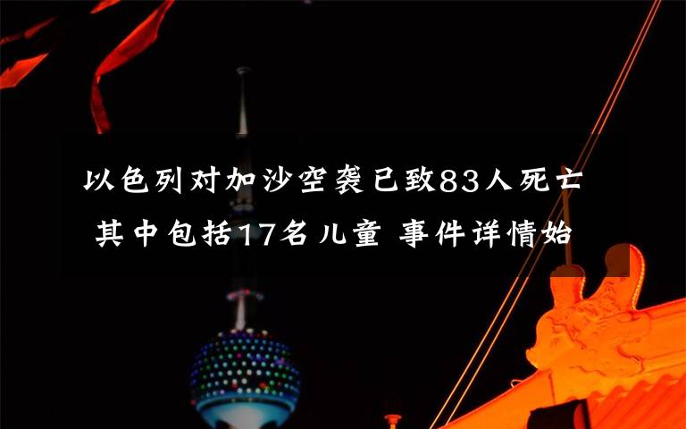 以色列對加沙空襲已致83人死亡 其中包括17名兒童 事件詳情始末介紹！