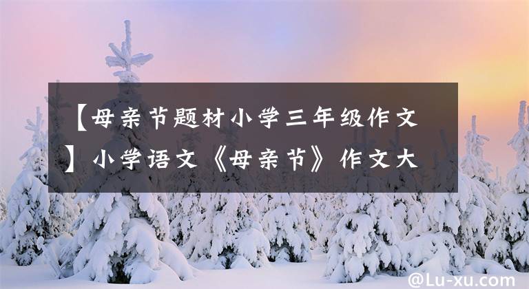 【母親節(jié)題材小學(xué)三年級(jí)作文】小學(xué)語(yǔ)文《母親節(jié)》作文大全：好詞好句好段落，滿分范文，所長(zhǎng)