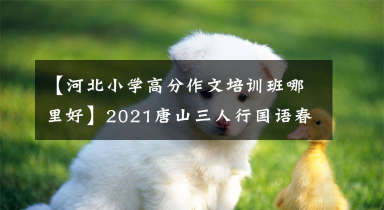 【河北小學(xué)高分作文培訓(xùn)班哪里好】2021唐山三人行國語春季培訓(xùn)班即將開課，我想陸續(xù)報(bào)告。