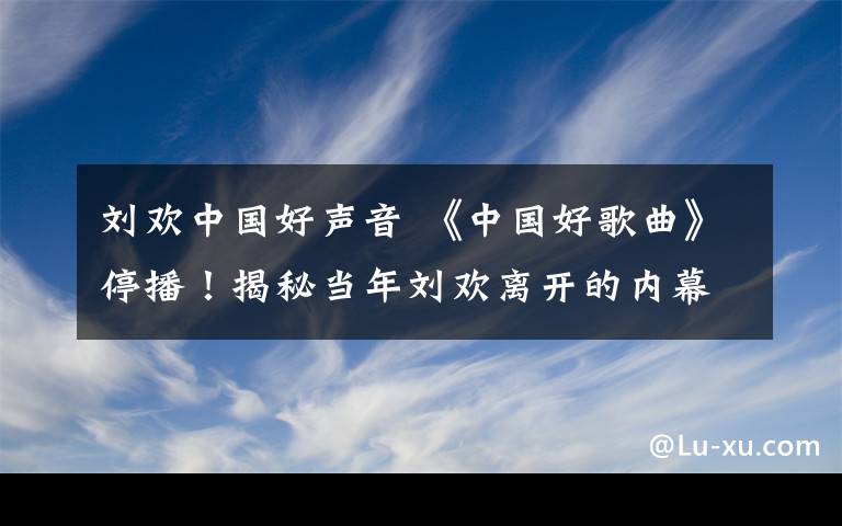 劉歡中國好聲音 《中國好歌曲》停播！揭秘當(dāng)年劉歡離開的內(nèi)幕真相