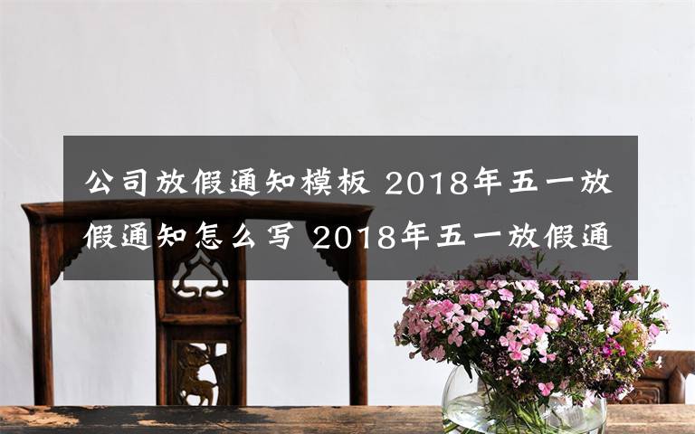 公司放假通知模板 2018年五一放假通知怎么寫 2018年五一放假通知模板推薦