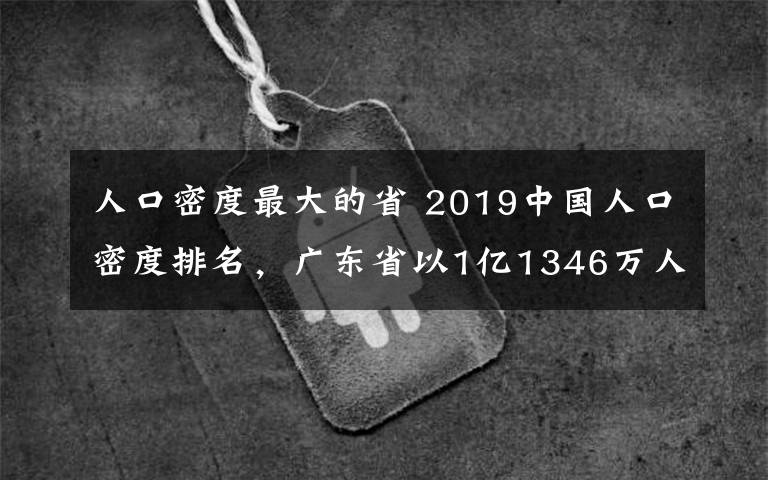 人口密度最大的省 2019中國人口密度排名，廣東省以1億1346萬人排第一