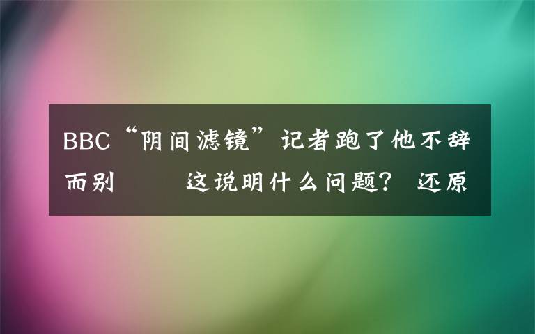 BBC“陰間濾鏡”記者跑了他不辭而別?? 這說明什么問題？ 還原事發(fā)經(jīng)過及背后原因！