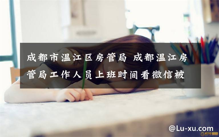 成都市溫江區(qū)房管局 成都溫江房管局工作人員上班時(shí)間看微信被警告處分