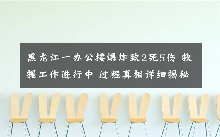 黑龍江一辦公樓爆炸致2死5傷 救援工作進行中 過程真相詳細揭秘！