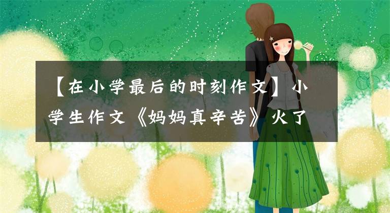 【在小學(xué)最后的時(shí)刻作文】小學(xué)生作文《媽媽真辛苦》火了，結(jié)尾翻了，突然防備不了，老師笑鵝。