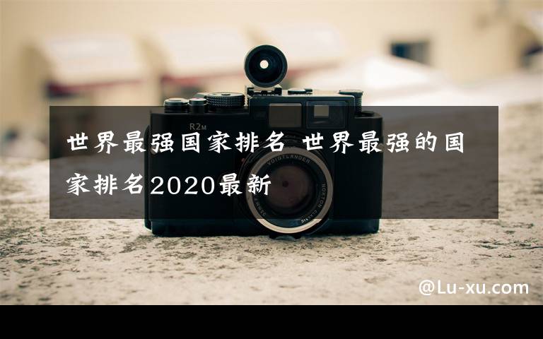 世界最強(qiáng)國家排名 世界最強(qiáng)的國家排名2020最新