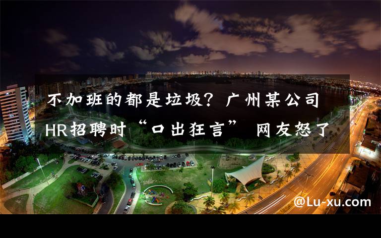 不加班的都是垃圾？廣州某公司HR招聘時(shí)“口出狂言” 網(wǎng)友怒了！