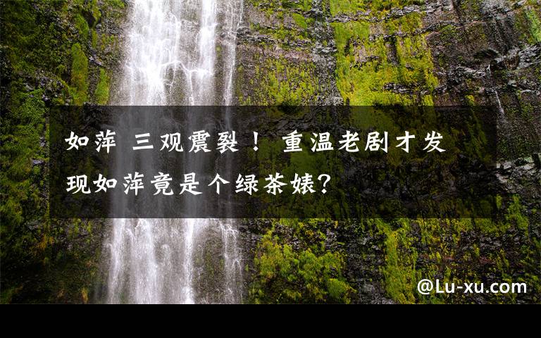 如萍 三觀震裂！ 重溫老劇才發(fā)現(xiàn)如萍竟是個綠茶婊？