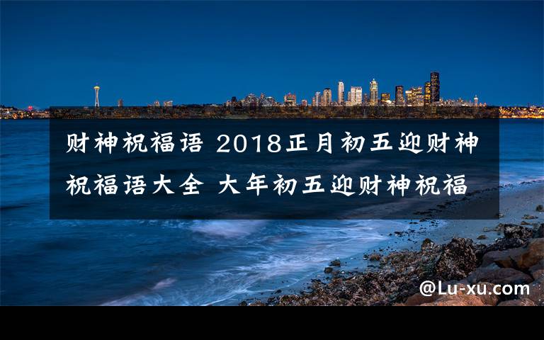 財神祝福語 2018正月初五迎財神祝福語大全 大年初五迎財神祝福語及迎財神賀詞