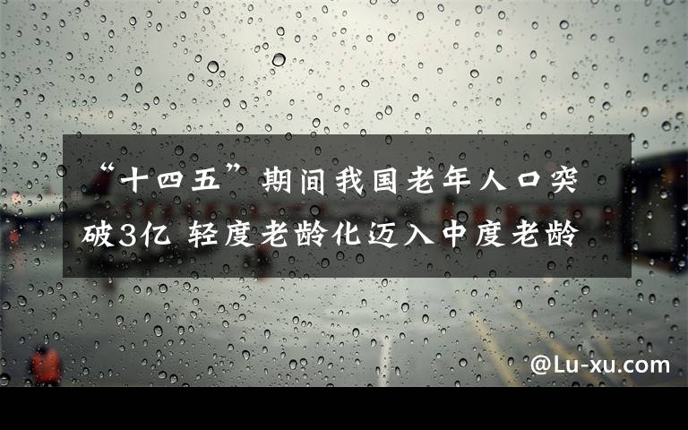 “十四五”期間我國老年人口突破3億 輕度老齡化邁入中度老齡化 還原事發(fā)經(jīng)過及背后真相！