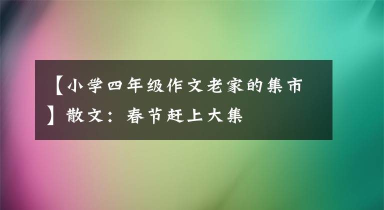 【小學(xué)四年級作文老家的集市】散文：春節(jié)趕上大集