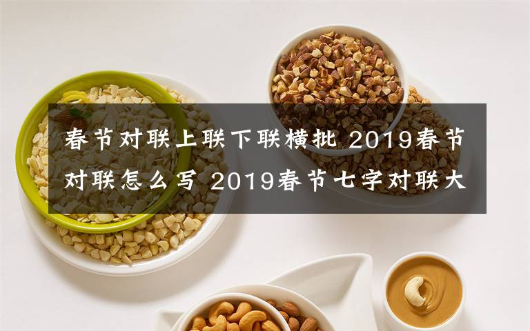 春節(jié)對(duì)聯(lián)上聯(lián)下聯(lián)橫批 2019春節(jié)對(duì)聯(lián)怎么寫(xiě) 2019春節(jié)七字對(duì)聯(lián)大全帶橫批大全