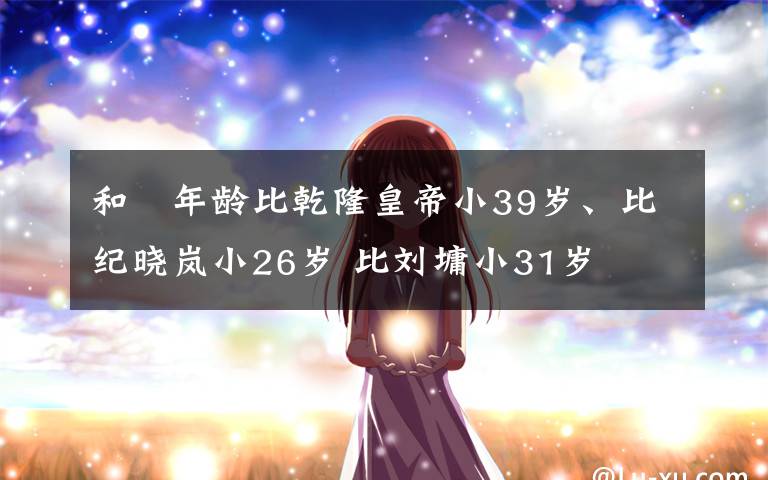 和珅年齡比乾隆皇帝小39歲、比紀(jì)曉嵐小26歲 比劉墉小31歲