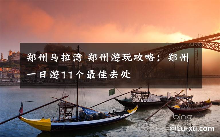 鄭州馬拉灣 鄭州游玩攻略：鄭州一日游11個(gè)最佳去處