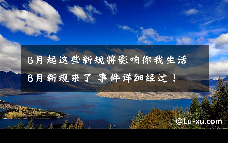 6月起這些新規(guī)將影響你我生活 6月新規(guī)來(lái)了 事件詳細(xì)經(jīng)過(guò)！