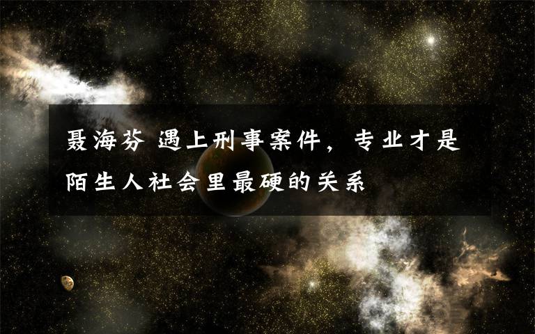 聶海芬 遇上刑事案件，專業(yè)才是陌生人社會里最硬的關(guān)系